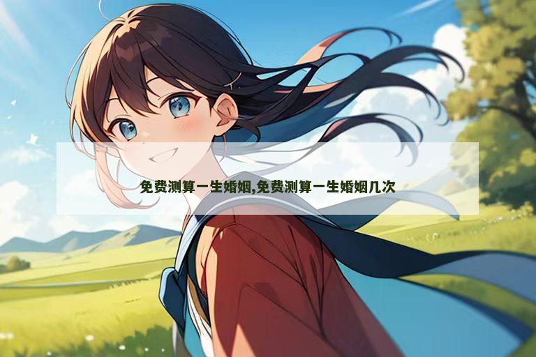 免费测算一生婚姻,免费测算一生婚姻几次