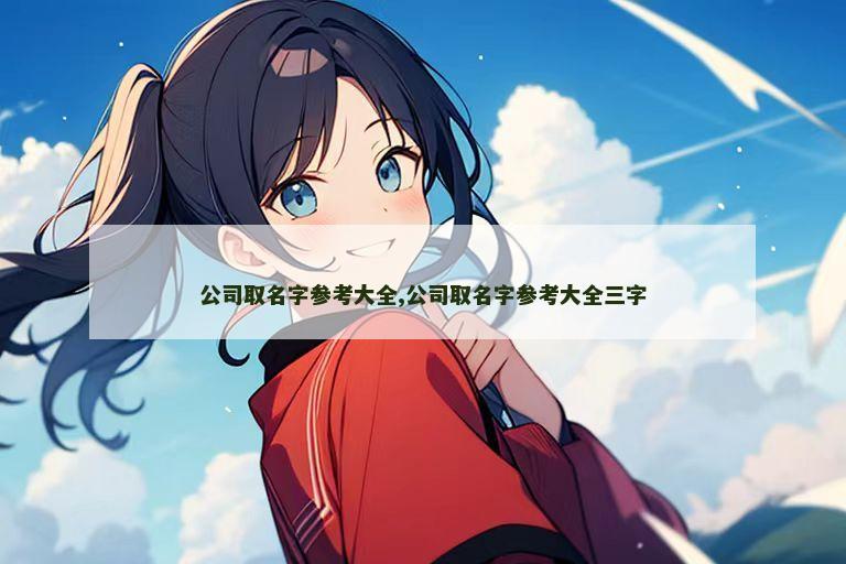 公司取名字参考大全,公司取名字参考大全三字