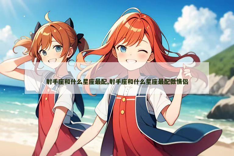 射手座和什么星座最配,射手座和什么星座最配做情侣