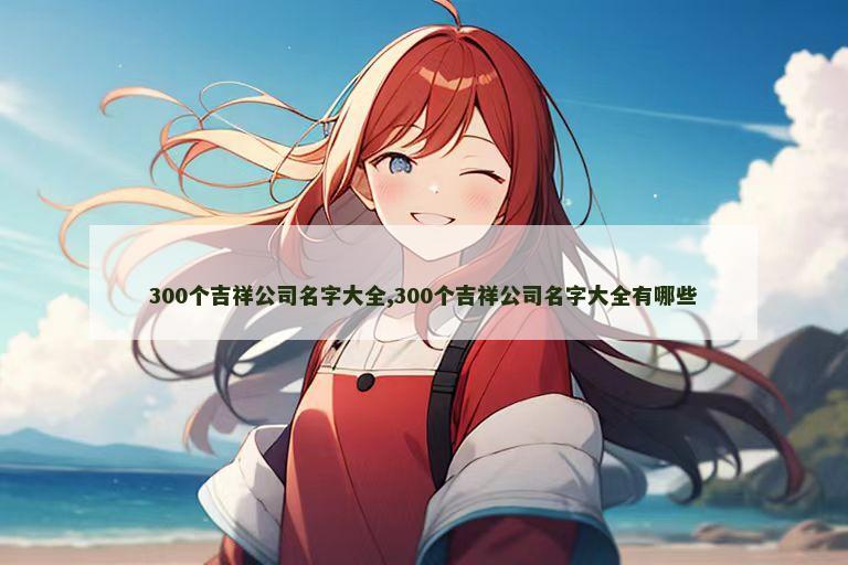 300个吉祥公司名字大全,300个吉祥公司名字大全有哪些