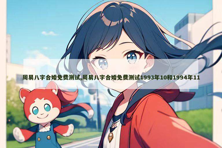 周易八字合婚免费测试,周易八字合婚免费测试1993年10和1994年11