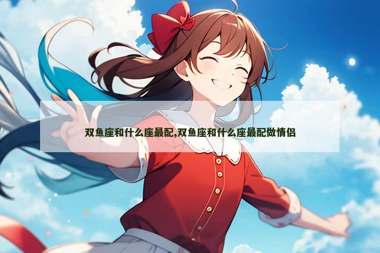 双鱼座和什么座最配,双鱼座和什么座最配做情侣