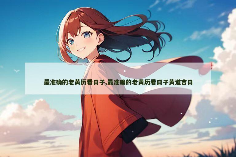 最准确的老黄历看日子,最准确的老黄历看日子黄道吉日
