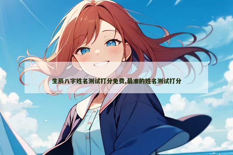 生辰八字姓名测试打分免费,最准的姓名测试打分