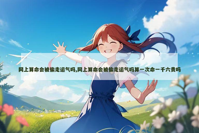 网上算命会被偷走运气吗,网上算命会被偷走运气吗算一次命一千六贵吗