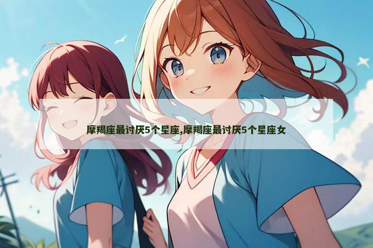 摩羯座最讨厌5个星座,摩羯座最讨厌5个星座女