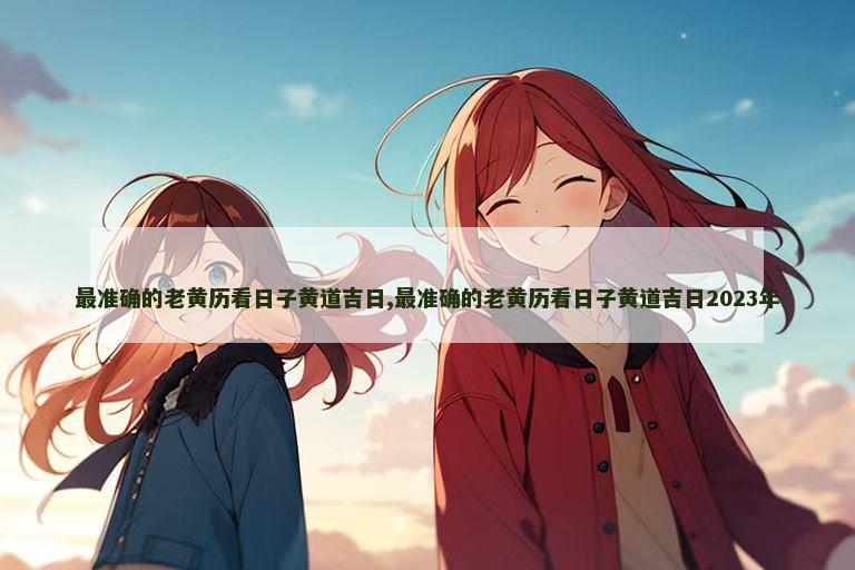 最准确的老黄历看日子黄道吉日,最准确的老黄历看日子黄道吉日2023年