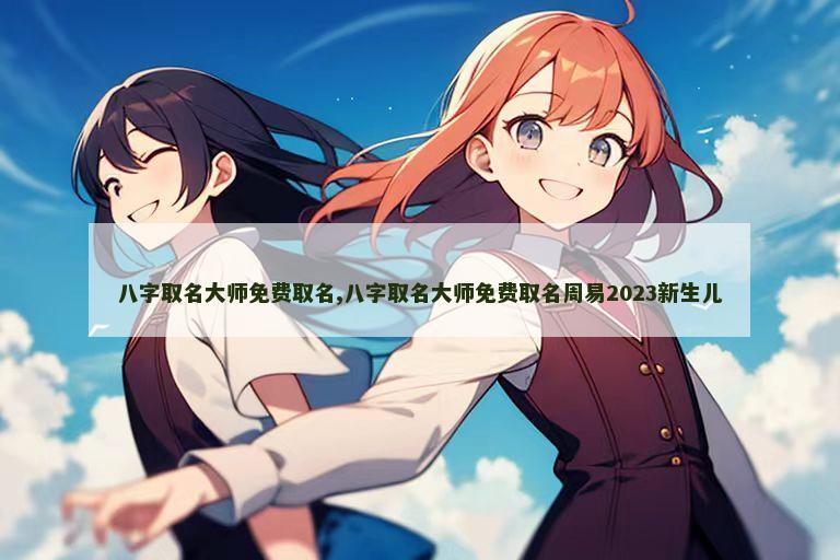 八字取名大师免费取名,八字取名大师免费取名周易2023新生儿