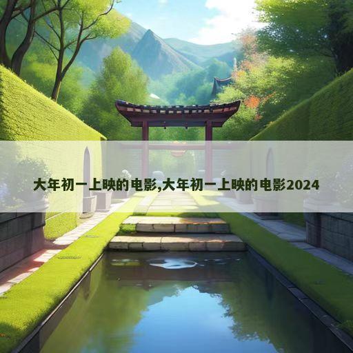 大年初一上映的电影,大年初一上映的电影2024