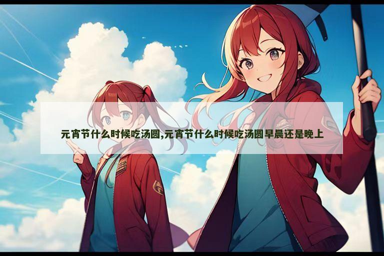 元宵节什么时候吃汤圆,元宵节什么时候吃汤圆早晨还是晚上