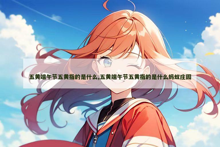 五黄端午节五黄指的是什么,五黄端午节五黄指的是什么蚂蚁庄园