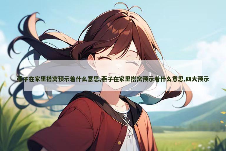 燕子在家里搭窝预示着什么意思,燕子在家里搭窝预示着什么意思,四大预示