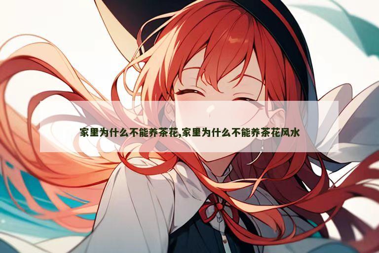 家里为什么不能养茶花,家里为什么不能养茶花风水