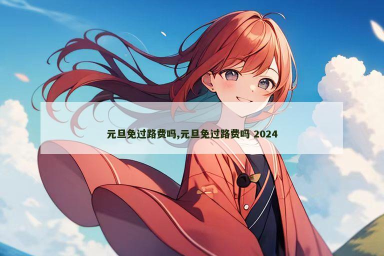 元旦免过路费吗,元旦免过路费吗 2024