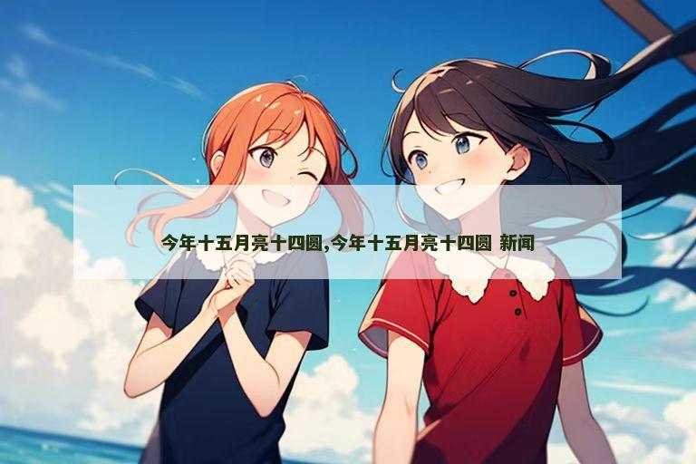 今年十五月亮十四圆,今年十五月亮十四圆 新闻