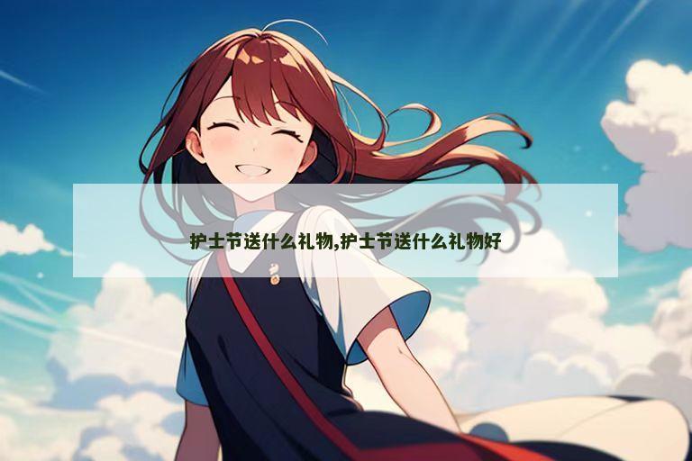 护士节送什么礼物,护士节送什么礼物好