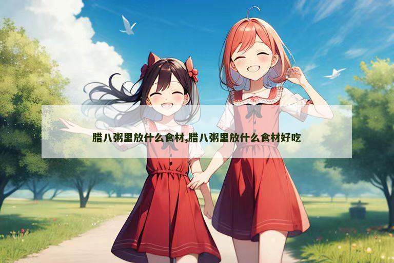 腊八粥里放什么食材,腊八粥里放什么食材好吃