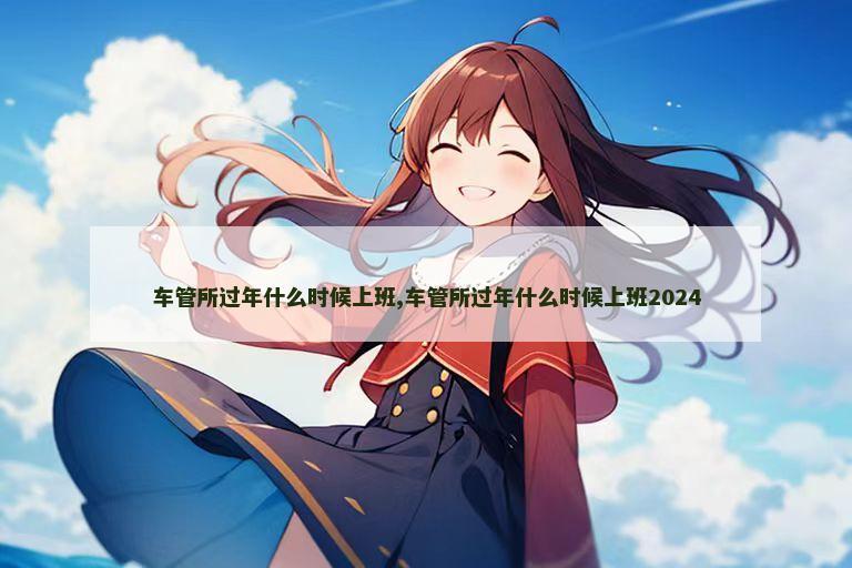 车管所过年什么时候上班,车管所过年什么时候上班2024