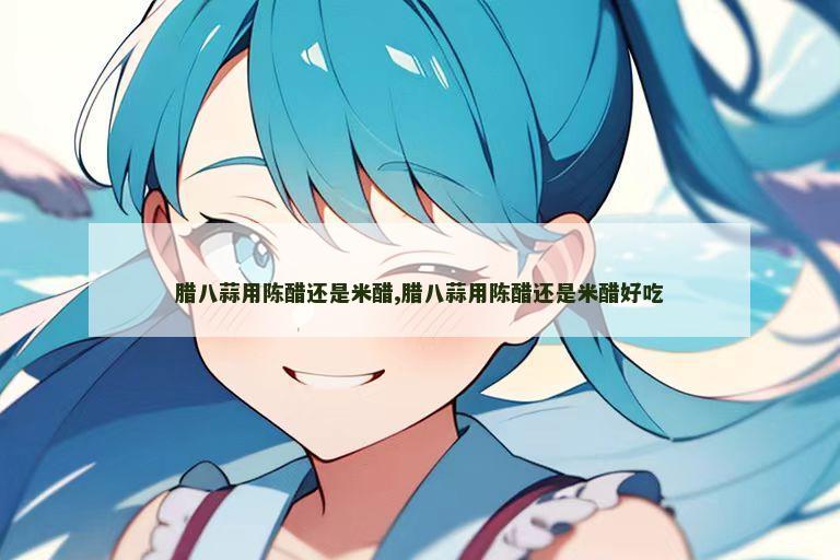 腊八蒜用陈醋还是米醋,腊八蒜用陈醋还是米醋好吃