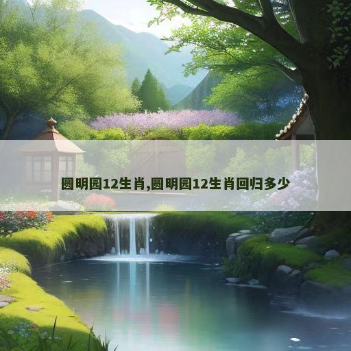 圆明园12生肖,圆明园12生肖回归多少
