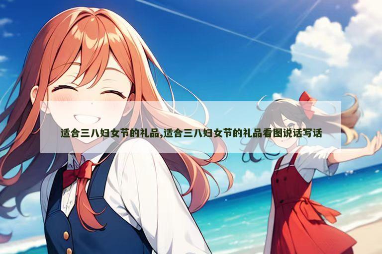 适合三八妇女节的礼品,适合三八妇女节的礼品看图说话写话