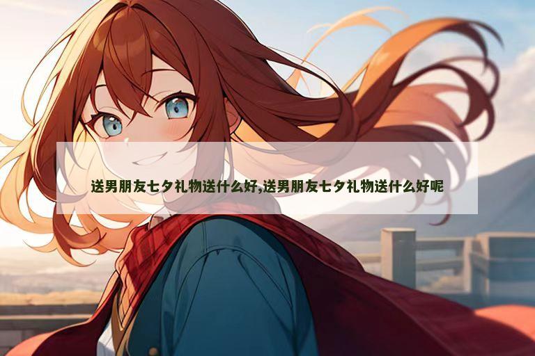 送男朋友七夕礼物送什么好,送男朋友七夕礼物送什么好呢