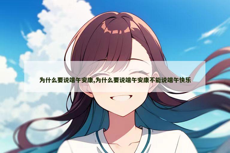 为什么要说端午安康,为什么要说端午安康不能说端午快乐