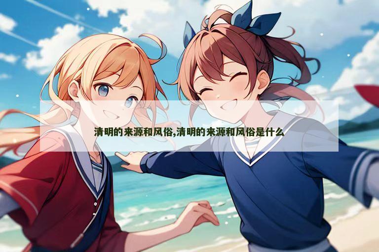 清明的来源和风俗,清明的来源和风俗是什么