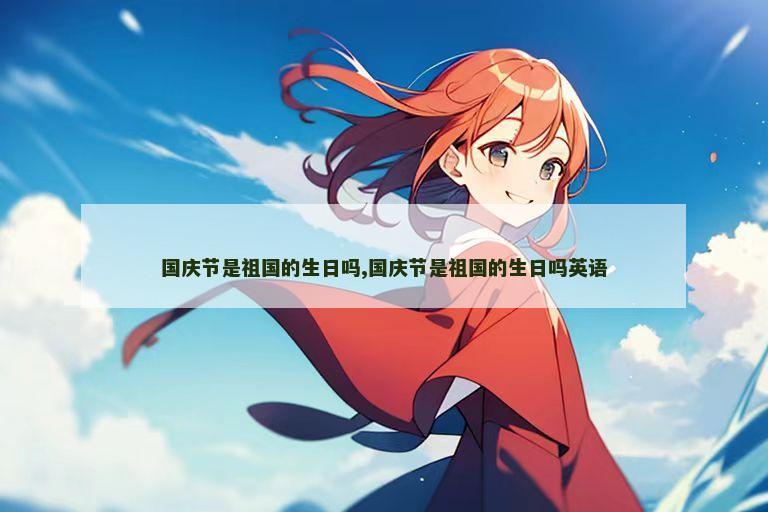 国庆节是祖国的生日吗,国庆节是祖国的生日吗英语