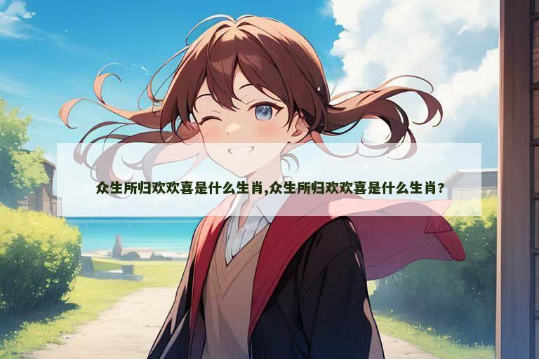 众生所归欢欢喜是什么生肖,众生所归欢欢喜是什么生肖?