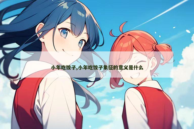小年吃饺子,小年吃饺子象征的意义是什么