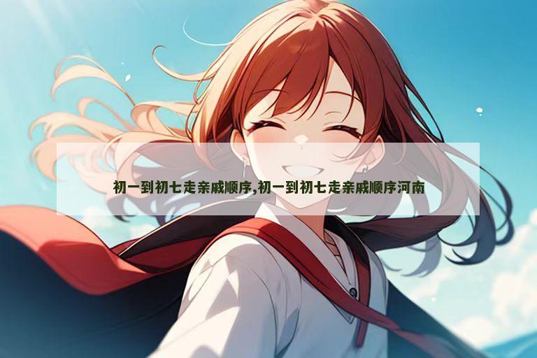 初一到初七走亲戚顺序,初一到初七走亲戚顺序河南