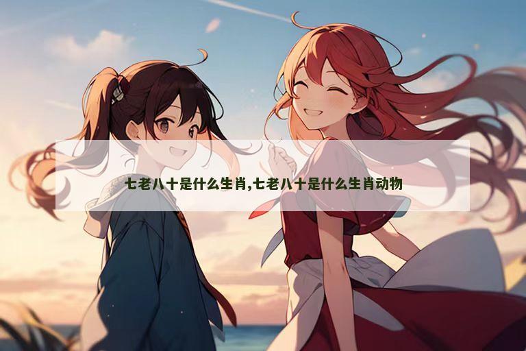 七老八十是什么生肖,七老八十是什么生肖动物