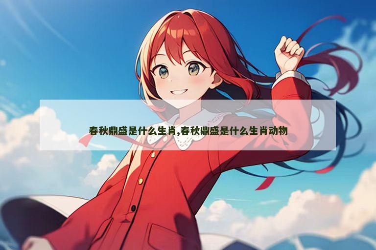 春秋鼎盛是什么生肖,春秋鼎盛是什么生肖动物