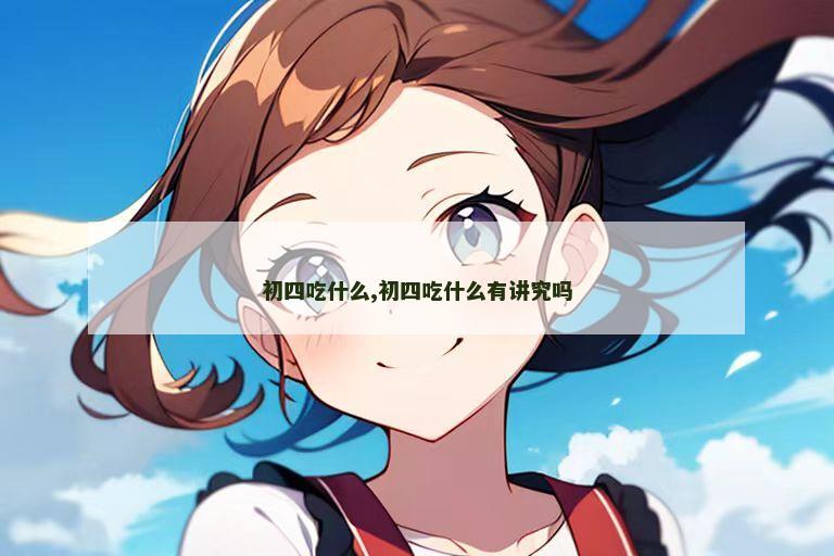 初四吃什么,初四吃什么有讲究吗