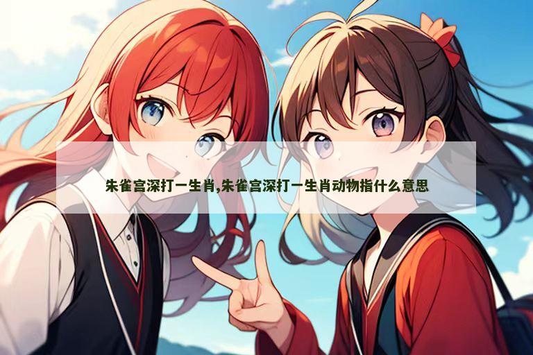朱雀宫深打一生肖,朱雀宫深打一生肖动物指什么意思