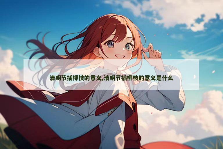 清明节插柳枝的意义,清明节插柳枝的意义是什么