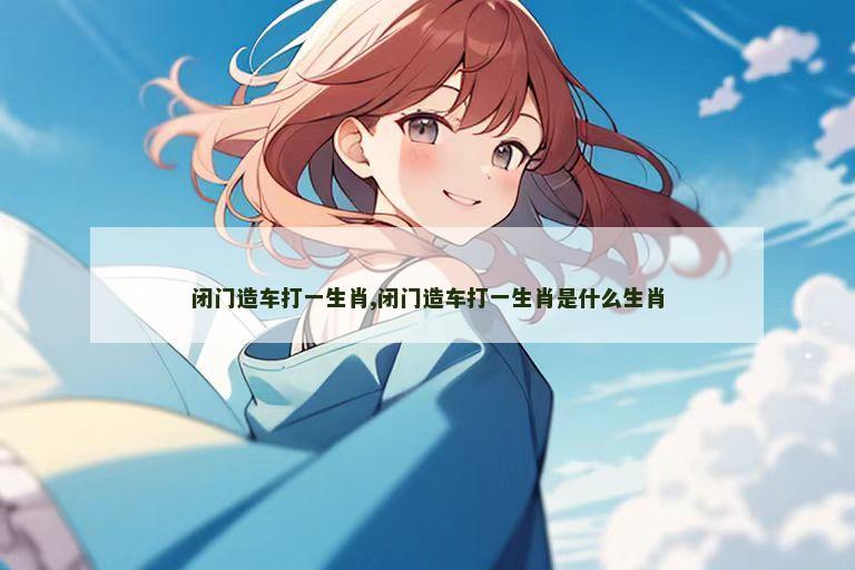 闭门造车打一生肖,闭门造车打一生肖是什么生肖