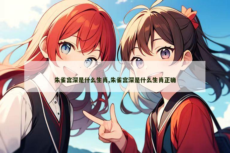 朱雀宫深是什么生肖,朱雀宫深是什么生肖正确