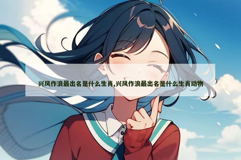 兴风作浪最出名是什么生肖,兴风作浪最出名是什么生肖动物