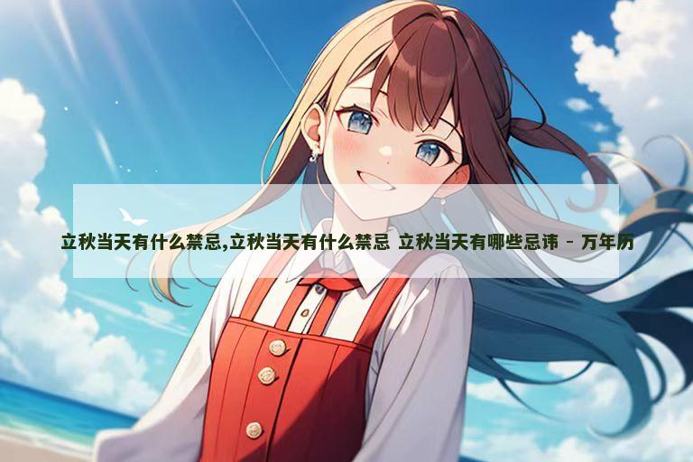 立秋当天有什么禁忌,立秋当天有什么禁忌 立秋当天有哪些忌讳 - 万年历