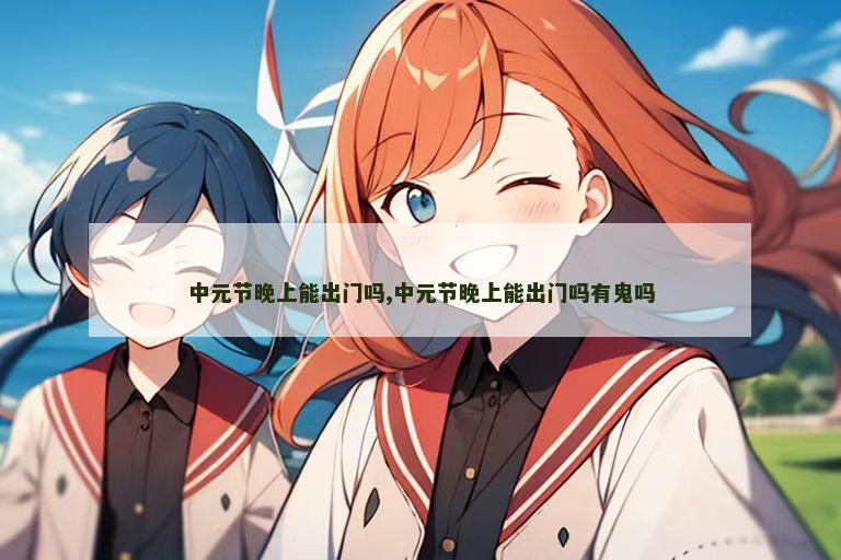 中元节晚上能出门吗,中元节晚上能出门吗有鬼吗