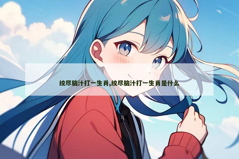 绞尽脑汁打一生肖,绞尽脑汁打一生肖是什么