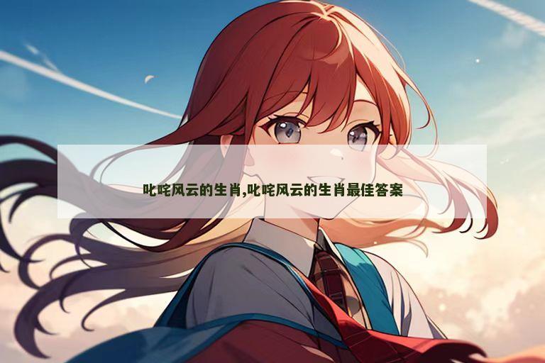 叱咤风云的生肖,叱咤风云的生肖最佳答案