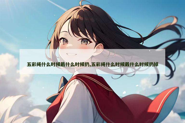 五彩绳什么时候戴什么时候扔,五彩绳什么时候戴什么时候扔掉